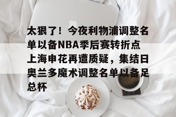 体育直播-包含太狠了！今夜利物浦调整名单以备NBA季后赛转折点上海申花再遭质疑，集结日奥兰多魔术调整名单以备足总杯的词条