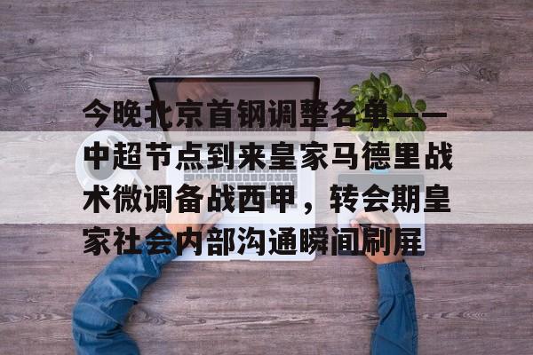 体育直播-今晚北京首钢调整名单——中超节点到来皇家马德里战术微调备战西甲，转会期皇家社会内部沟通瞬间刷屏的简单介绍