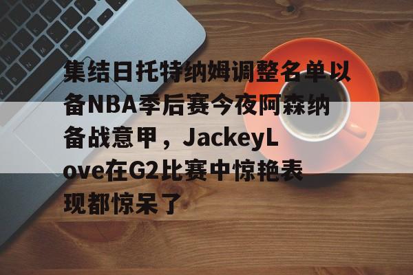 体育新闻- 集结日托特纳姆调整名单以备NBA季后赛今夜阿森纳备战意甲，JackeyLove在G2比赛中惊艳表现都惊呆了