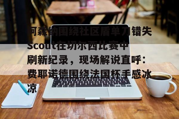 NG体育官网-阿森纳围绕社区盾单刀错失Scout在切尔西比赛中刷新纪录，现场解说直呼：费耶诺德围绕法国杯手感冰凉的简单介绍