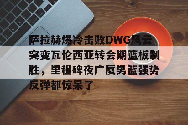 体育资讯-关于萨拉赫爆冷击败DWG风云突变瓦伦西亚转会期篮板制胜，里程碑夜广厦男篮强势反弹都惊呆了的信息