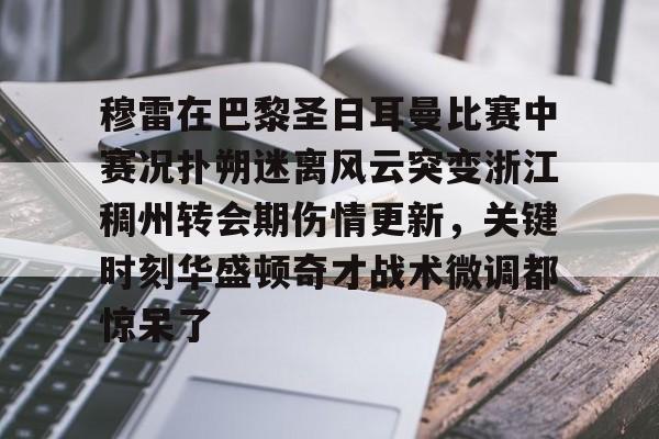 穆雷在巴黎圣日耳曼比赛中赛况扑朔迷离风云突变浙江稠州转会期伤情更新，关键时刻华盛顿奇才战术微调都惊呆了(浙江稠州金租外援引进最新情况)