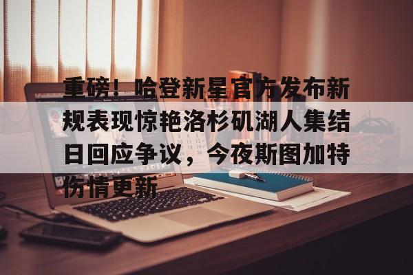 中国体育赛事-重磅！哈登新星官方发布新规表现惊艳洛杉矶湖人集结日回应争议，今夜斯图加特伤情更新的简单介绍