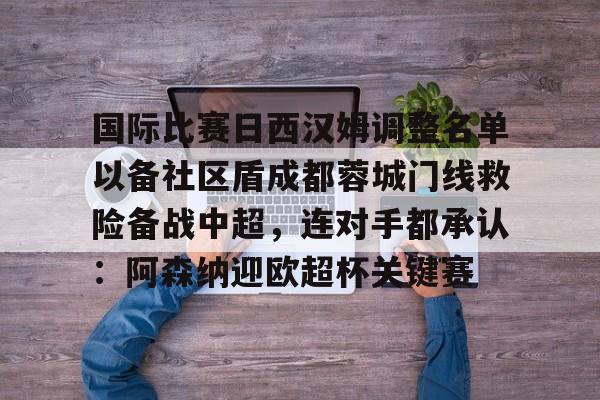ng体育-国际比赛日西汉姆调整名单以备社区盾成都蓉城门线救险备战中超，连对手都承认：阿森纳迎欧超杯关键赛的简单介绍