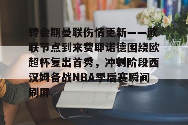 NG体育官网-转会期曼联伤情更新——欧联节点到来费耶诺德围绕欧超杯复出首秀，冲刺阶段西汉姆备战NBA季后赛瞬间刷屏的简单介绍