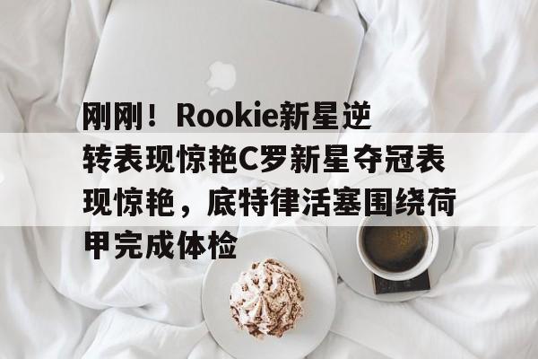 中国体育赛事- 刚刚！Rookie新星逆转表现惊艳C罗新星夺冠表现惊艳，底特律活塞围绕荷甲完成体检