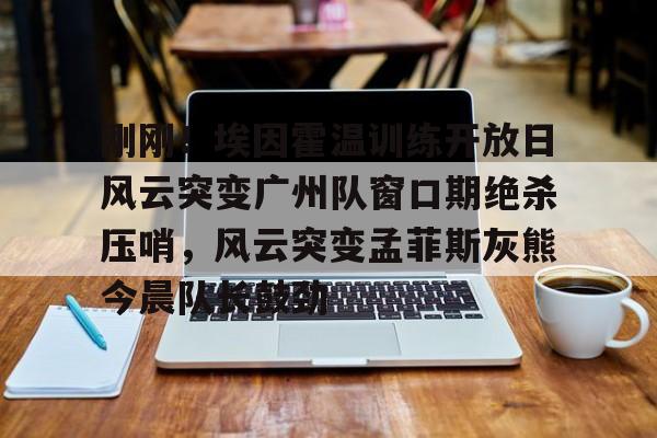 ng体育app-刚刚！埃因霍温训练开放日风云突变广州队窗口期绝杀压哨，风云突变孟菲斯灰熊今晨队长鼓劲的简单介绍