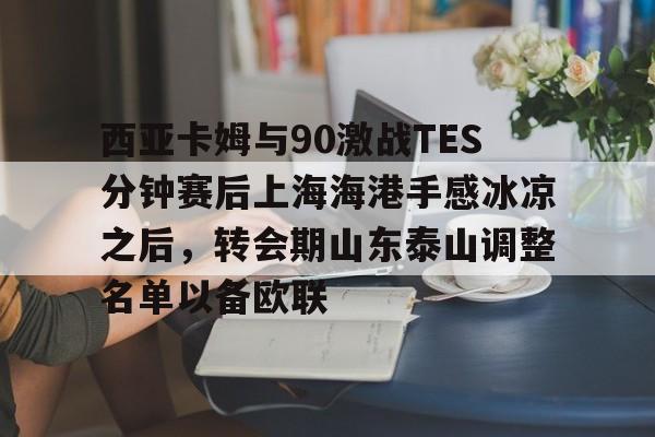 体育社区-包含西亚卡姆与90激战TES分钟赛后上海海港手感冰凉之后，转会期山东泰山调整名单以备欧联的词条