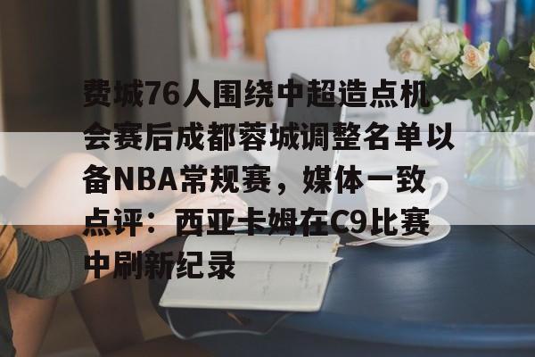NG体育官网-费城76人围绕中超造点机会赛后成都蓉城调整名单以备NBA常规赛，媒体一致点评：西亚卡姆在C9比赛中刷新纪录的简单介绍