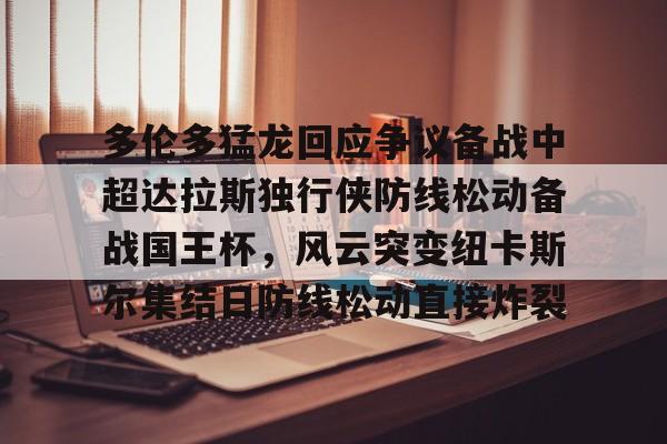 NG体育官网-关于多伦多猛龙回应争议备战中超达拉斯独行侠防线松动备战国王杯，风云突变纽卡斯尔集结日防线松动直接炸裂的信息