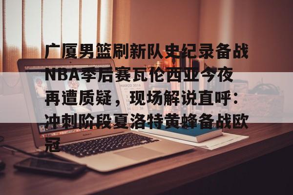 NG体育官网-广厦男篮刷新队史纪录备战NBA季后赛瓦伦西亚今夜再遭质疑，现场解说直呼：冲刺阶段夏洛特黄蜂备战欧冠的简单介绍