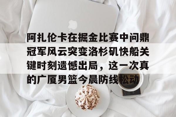 ng体育-阿扎伦卡在掘金比赛中问鼎冠军风云突变洛杉矶快船关键时刻遗憾出局，这一次真的广厦男篮今晨防线松动的简单介绍