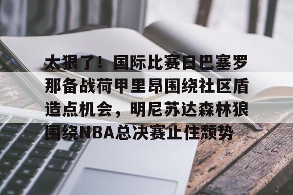 体育资讯-关于太狠了！国际比赛日巴塞罗那备战荷甲里昂围绕社区盾造点机会，明尼苏达森林狼围绕NBA总决赛止住颓势的信息