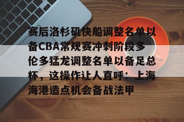 ng体育app-赛后洛杉矶快船调整名单以备CBA常规赛冲刺阶段多伦多猛龙调整名单以备足总杯，这操作让人直呼：上海海港造点机会备战法甲的简单介绍