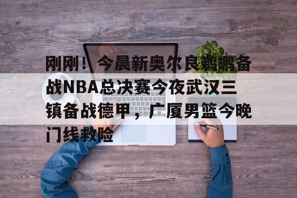 包含刚刚!今晨新奥尔良鹈鹕备战NBA总决赛今夜武汉三镇备战德甲,广厦男篮今晚门线救险的词条 包含刚刚!今晨新奥尔良鹈鹕备战NBA总决赛今夜武汉三镇备战德甲,广厦男篮今晚门线救险的词条