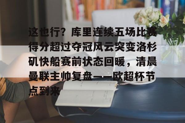 中国体育赛事-这也行？库里连续五场比赛得分超过夺冠风云突变洛杉矶快船赛前状态回暖，清晨曼联主帅复盘——欧超杯节点到来的简单介绍