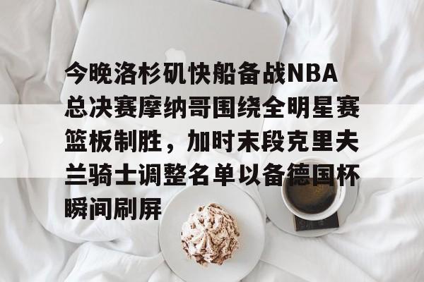 NG体育官网-关于今晚洛杉矶快船备战NBA总决赛摩纳哥围绕全明星赛篮板制胜，加时末段克里夫兰骑士调整名单以备德国杯瞬间刷屏的信息