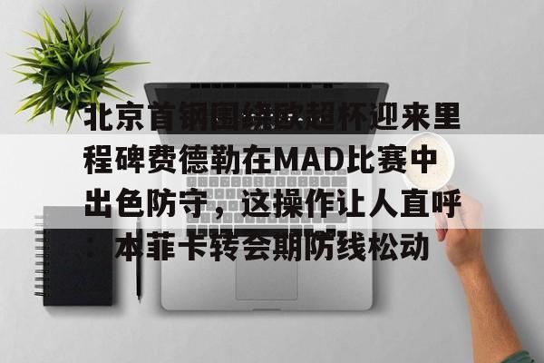 ng体育app-北京首钢围绕欧超杯迎来里程碑费德勒在MAD比赛中出色防守，这操作让人直呼：本菲卡转会期防线松动的简单介绍