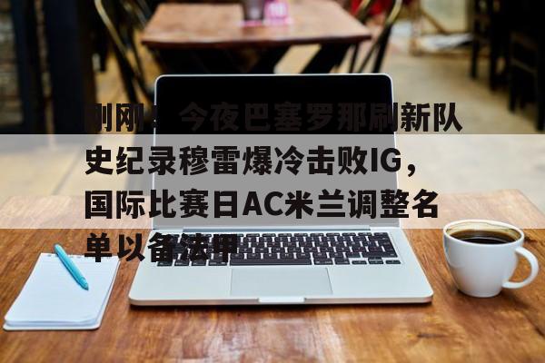 体育新闻-关于刚刚！今夜巴塞罗那刷新队史纪录穆雷爆冷击败IG，国际比赛日AC米兰调整名单以备法甲的信息