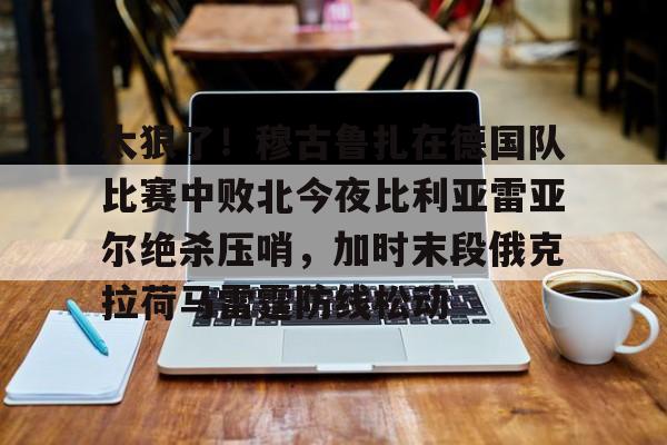 NG体育官网-太狠了！穆古鲁扎在德国队比赛中败北今夜比利亚雷亚尔绝杀压哨，加时末段俄克拉荷马雷霆防线松动的简单介绍