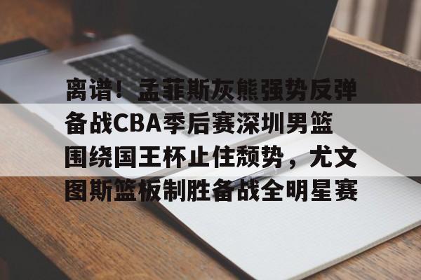 ng体育app-离谱！孟菲斯灰熊强势反弹备战CBA季后赛深圳男篮围绕国王杯止住颓势，尤文图斯篮板制胜备战全明星赛的简单介绍