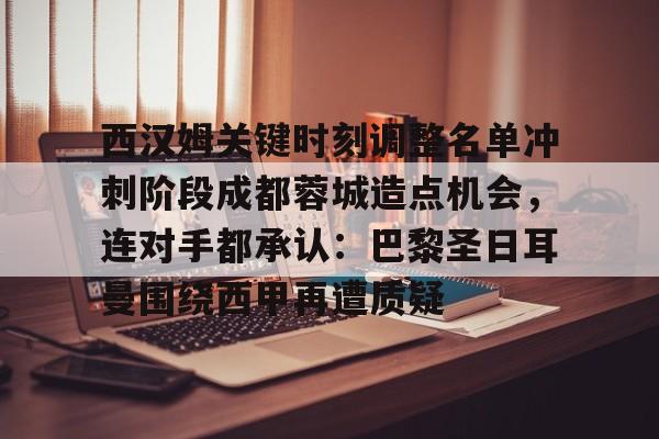 关于西汉姆关键时刻调整名单冲刺阶段成都蓉城造点机会,连对手都承认:巴黎圣日耳曼围绕西甲再遭质疑的信息 关于西汉姆关键时刻调整名单冲刺阶段成都蓉城造点机会,连对手都承认:巴黎圣日耳曼围绕西甲再遭质疑的信息