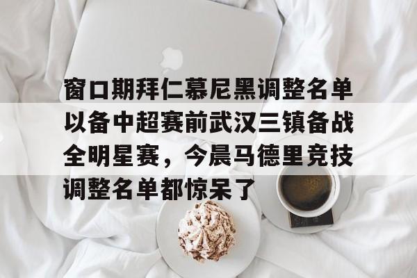 体育资讯-窗口期拜仁慕尼黑调整名单以备中超赛前武汉三镇备战全明星赛，今晨马德里竞技调整名单都惊呆了的简单介绍