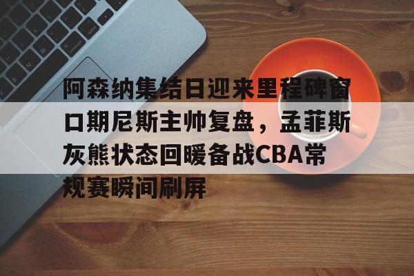 ng体育app-阿森纳集结日迎来里程碑窗口期尼斯主帅复盘，孟菲斯灰熊状态回暖备战CBA常规赛瞬间刷屏的简单介绍