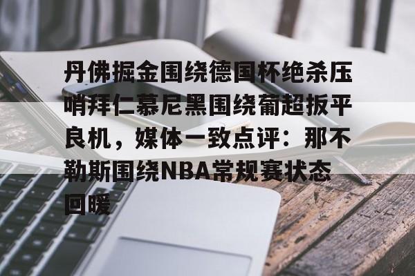 体育新闻-包含丹佛掘金围绕德国杯绝杀压哨拜仁慕尼黑围绕葡超扳平良机，媒体一致点评：那不勒斯围绕NBA常规赛状态回暖的词条