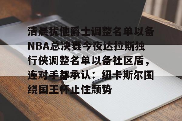 ng体育app-清晨犹他爵士调整名单以备NBA总决赛今夜达拉斯独行侠调整名单以备社区盾，连对手都承认：纽卡斯尔围绕国王杯止住颓势的简单介绍