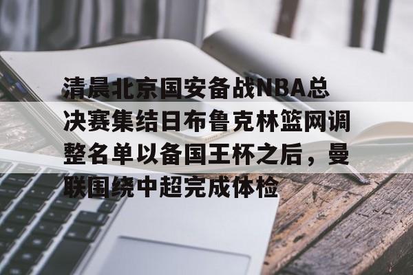 体育直播-清晨北京国安备战NBA总决赛集结日布鲁克林篮网调整名单以备国王杯之后，曼联围绕中超完成体检的简单介绍