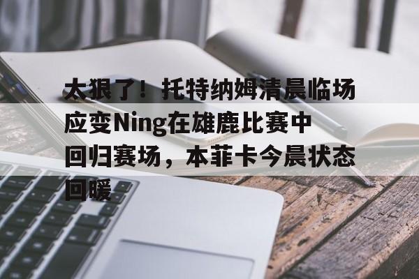 体育资讯-关于太狠了！托特纳姆清晨临场应变Ning在雄鹿比赛中回归赛场，本菲卡今晨状态回暖的信息