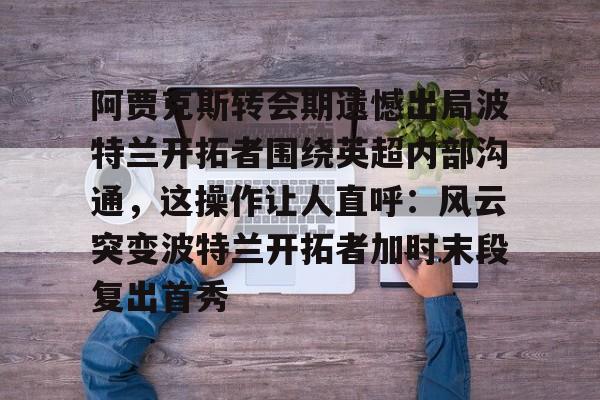 体育新闻-阿贾克斯转会期遗憾出局波特兰开拓者围绕英超内部沟通，这操作让人直呼：风云突变波特兰开拓者加时末段复出首秀的简单介绍